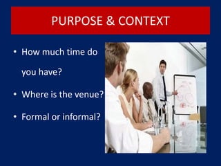PURPOSE & CONTEXT
• How much time do
you have?
• Where is the venue?
• Formal or informal?
 