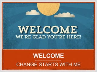 WELCOME
CHANGE STARTS WITH ME
 