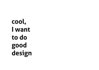 cool,
I want
to do
good
design
 
