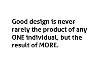 Good design is never
rarely the product of any
ONE individual, but the
result of MORE.
 