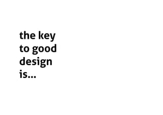 the key
to good
design
is…
 