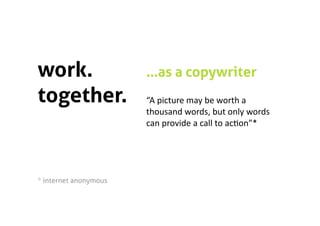 work.                   …as a copywriter
together.               “A picture may be worth a 
                        thousand words, but only words 
                        can provide a call to ac5on”* 




* internet anonymous 
 