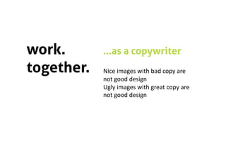 work.       …as a copywriter
together.   Nice images with bad copy are 
            not good design 
            Ugly images with great copy are 
            not good design 
 
