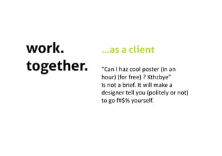 work.       …as a client
together.   “Can I haz cool poster (in an 
            hour) (for free) ? Kthzbye” 
            Is not a brief. It will make a 
            designer tell you (politely or not) 
            to go f#$% yourself. 
 