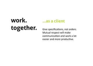 work.       …as a client
together.   Give speciﬁca5ons, not orders. 
            Mutual respect will make 
            communica5on and work a lot 
            easier and more produc5ve. 
 