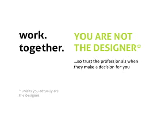 work.     YOU ARE NOT
together. THE DESIGNER*
                            …so trust the professionals when 
                            they make a decision for you 




* unless you actually are
the designer 
 