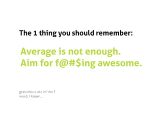 The 1 thing you should remember:

Average is not enough.
Aim for f@#$ing awesome.

gratuitous use of the F
word, I know… 
 