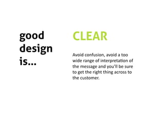good     CLEAR
design   Avoid confusion, avoid a too 
is…      wide range of interpreta5on of 
         the message and you’ll be sure 
         to get the right thing across to 
         the customer. 
 