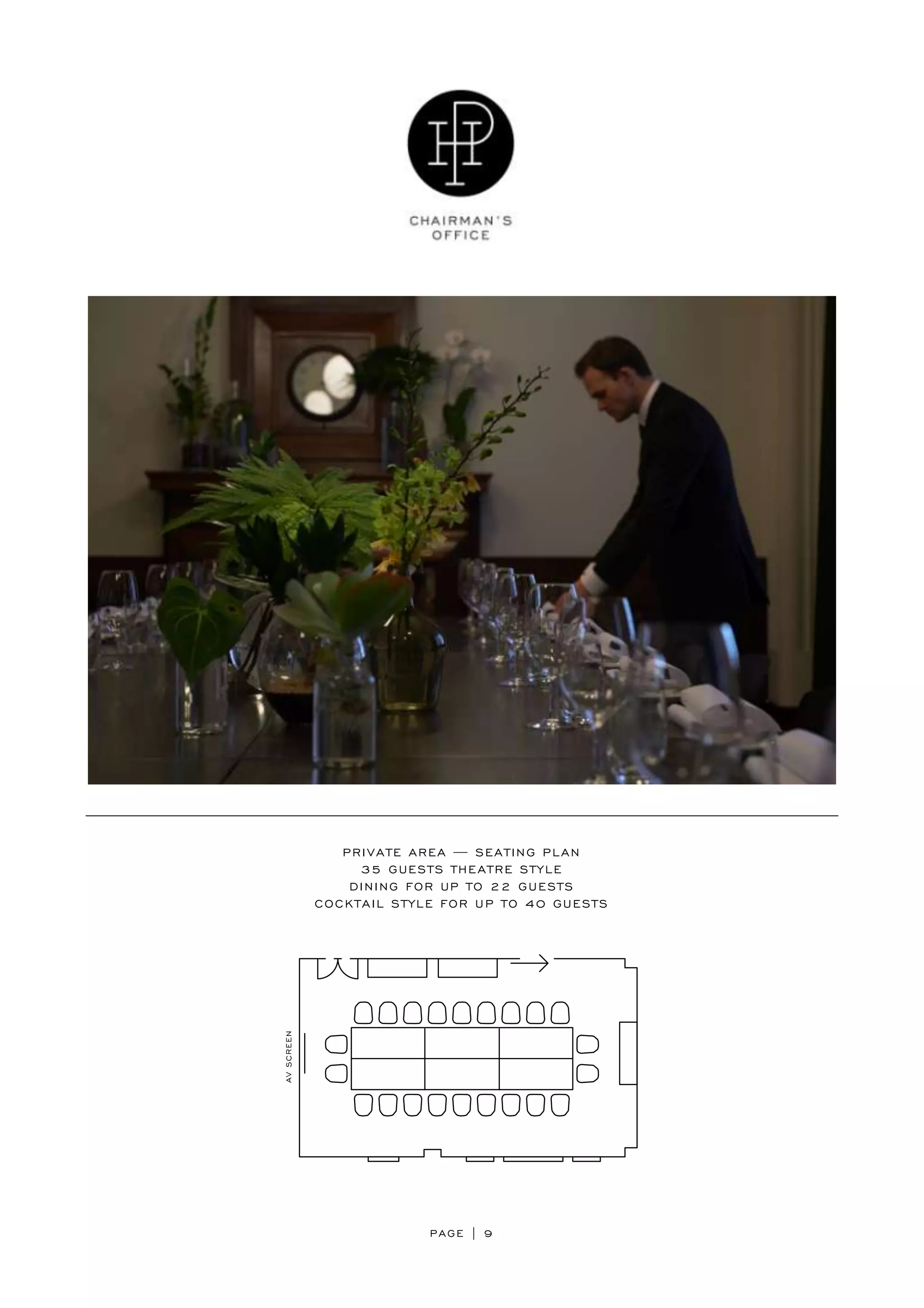 PAGE | 9
PRIVATE AREA — SEATING PLAN
35 GUESTS THEATRE STYLE
DINING FOR UP TO 22 GUESTS
COCKTAIL STYLE FOR UP TO 40 GUESTS
 