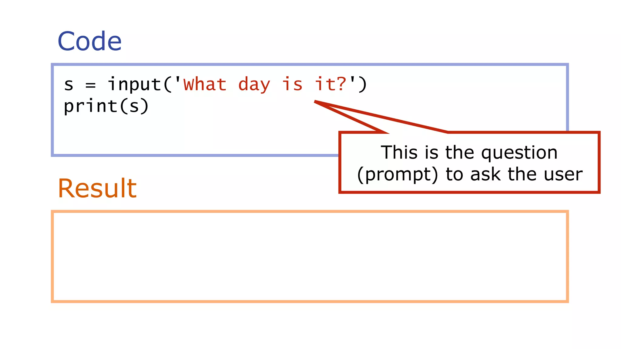 Code
Result
s = input('What day is it?')
print(s)
This is the question
(prompt) to ask the user
 