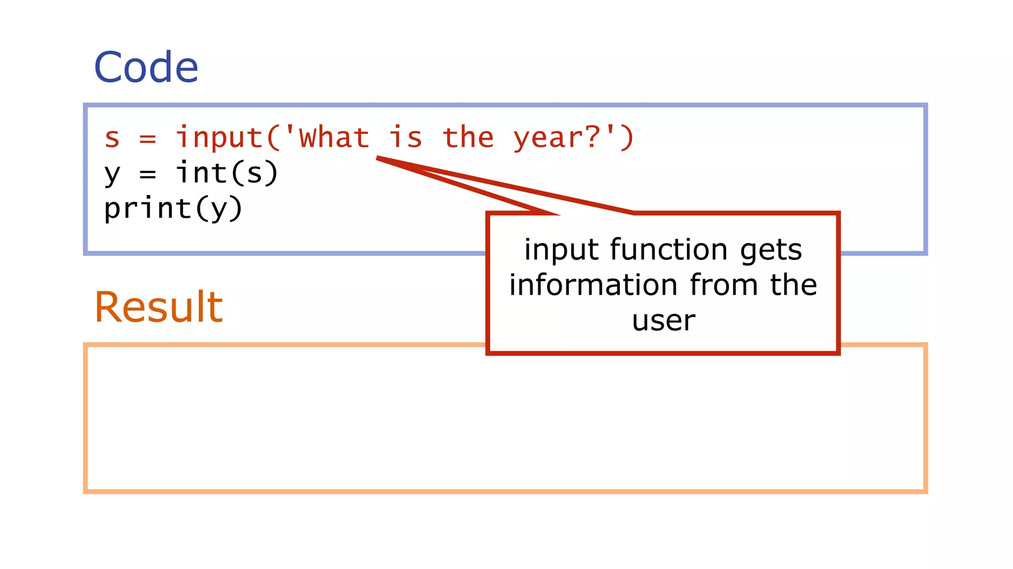 Code
Result
s = input('What is the year?')
y = int(s)
print(y)
input function gets
information from the
user
 