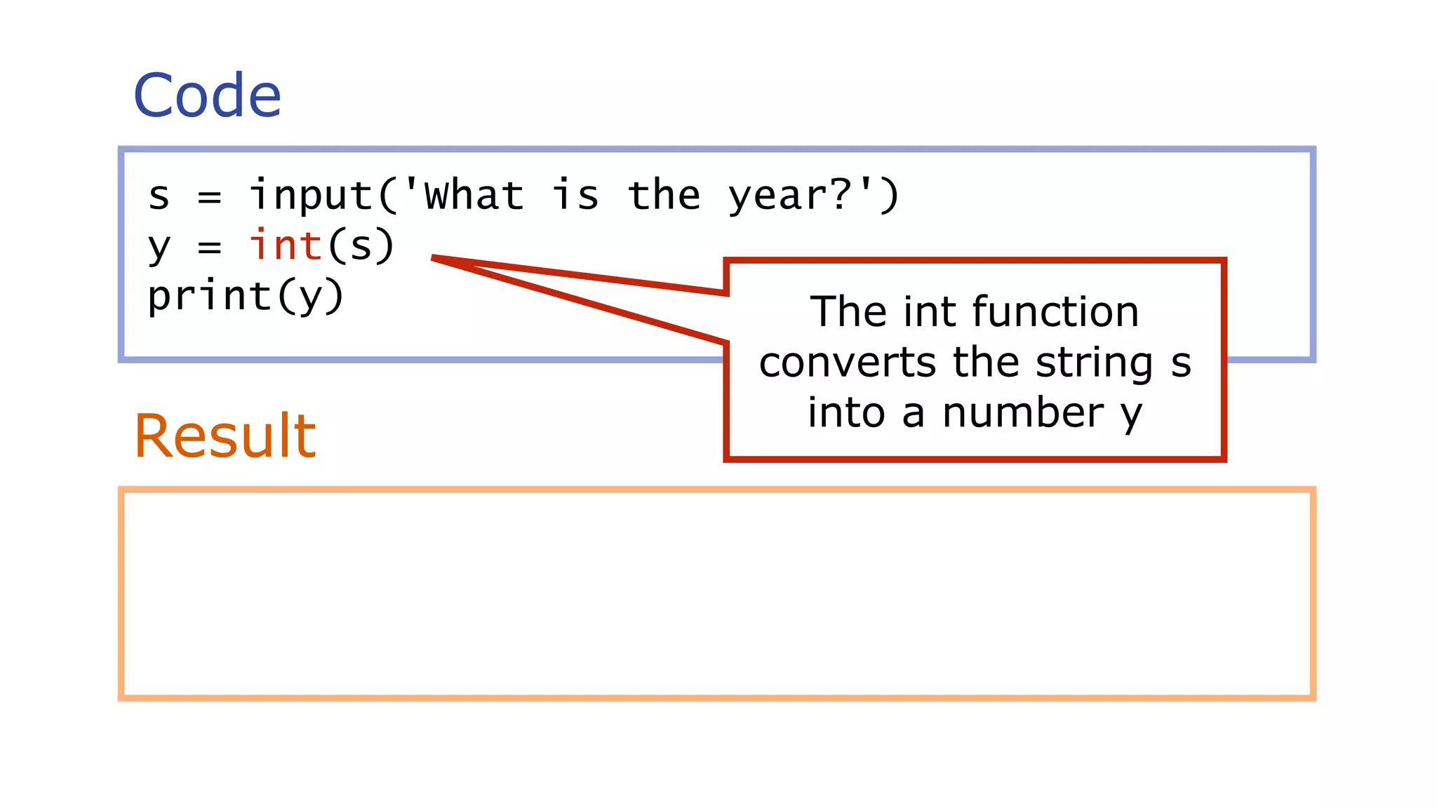 Code
Result
s = input('What is the year?')
y = int(s)
print(y) The int function
converts the string s
into a number y
 