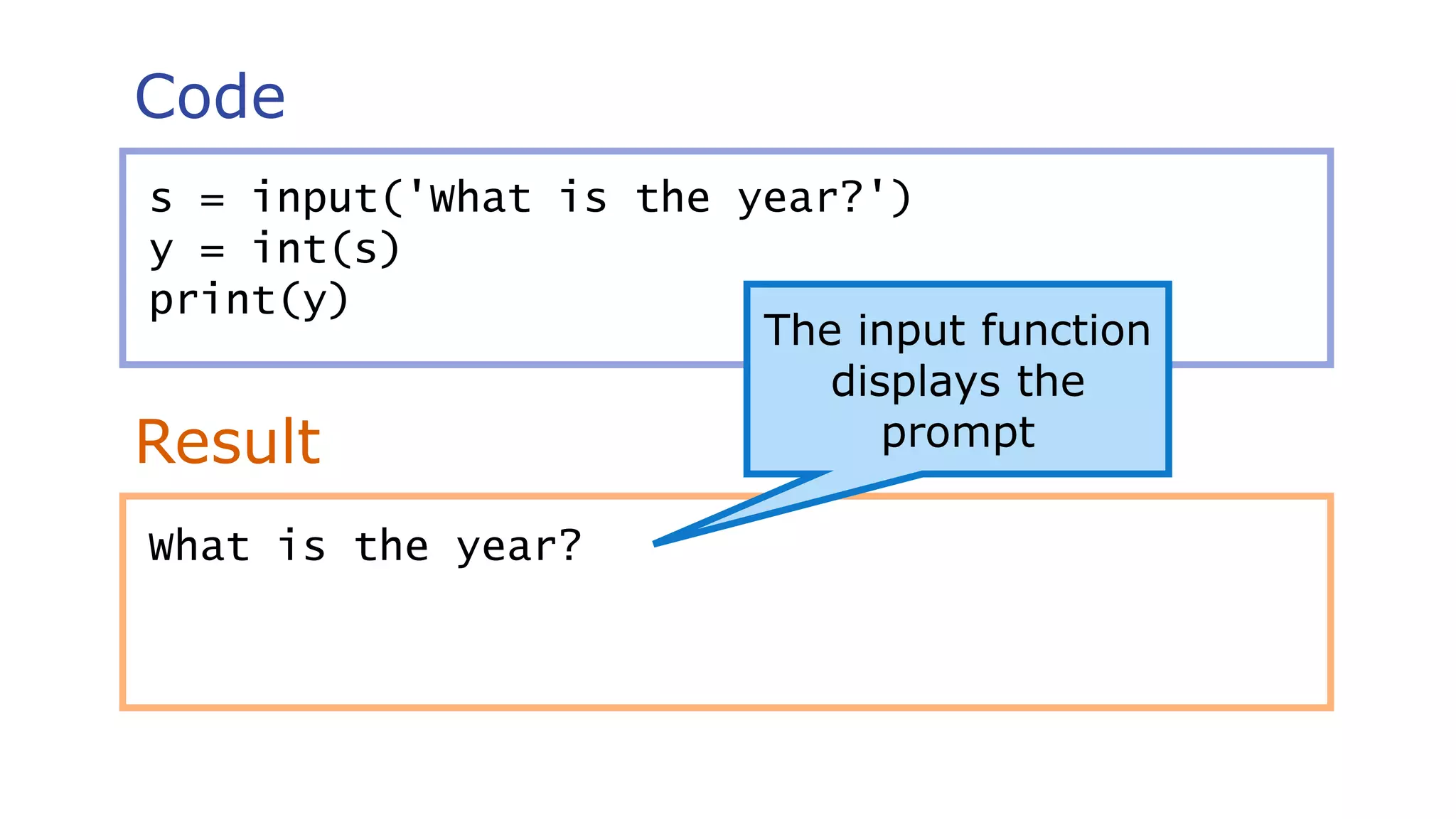 Code
Result
s = input('What is the year?')
y = int(s)
print(y)
The input function
displays the
prompt
What is the year?
 