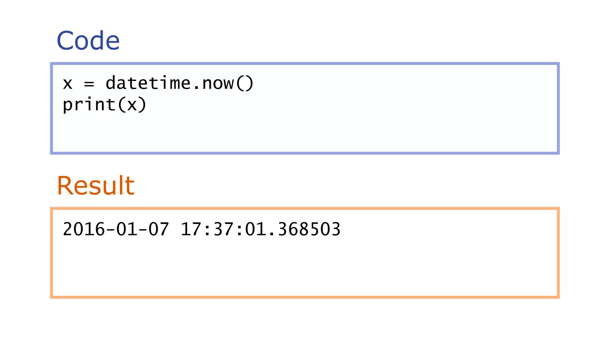 Code
Result
x = datetime.now()
print(x)
2016-01-07 17:37:01.368503
 