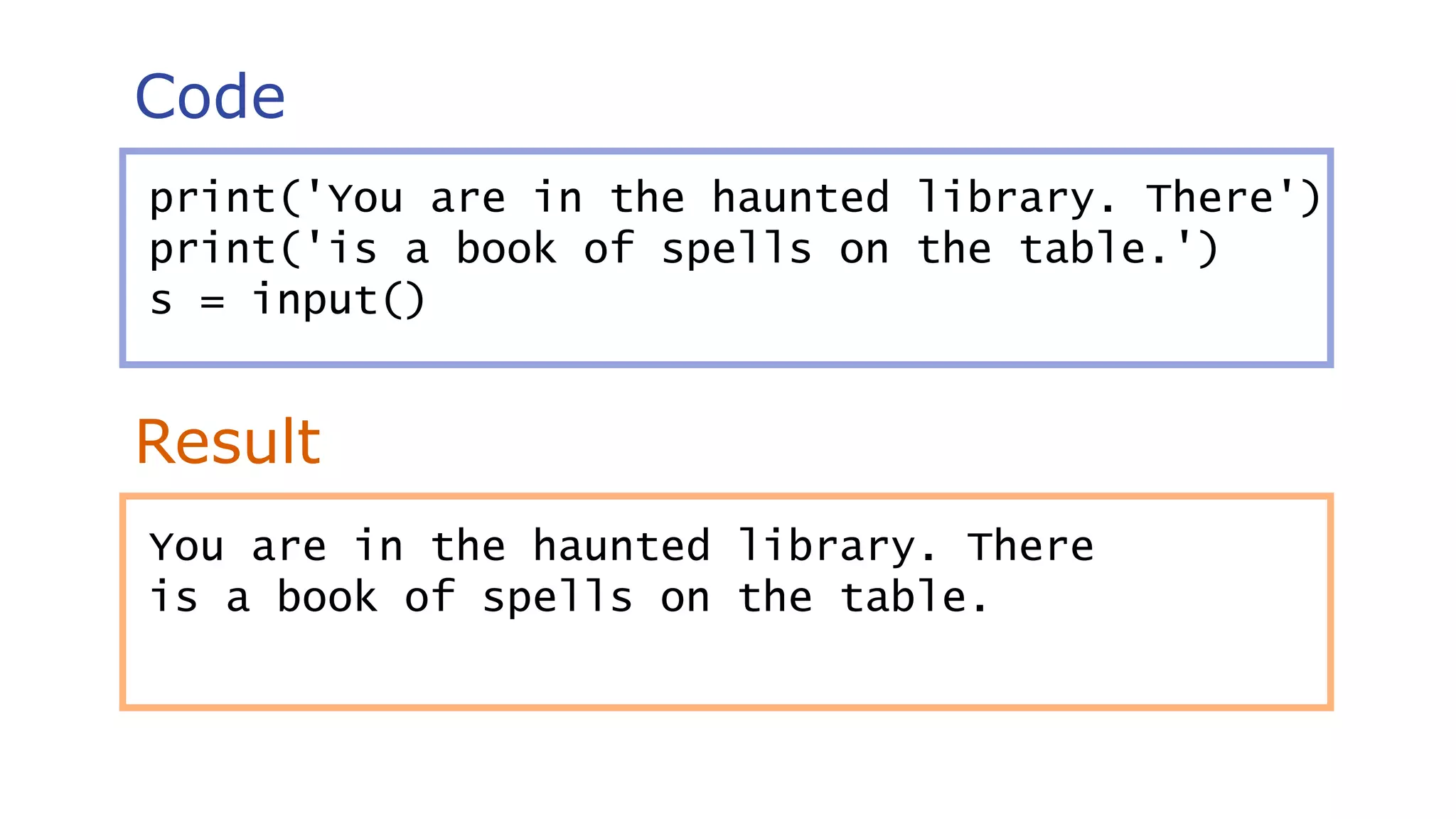Code
Result
print('You are in the haunted library. There')
print('is a book of spells on the table.')
s = input()
You are in the haunted library. There
is a book of spells on the table.
 