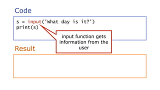 Code
Result
s = input('What day is it?')
print(s)
input function gets
information from the
user
 