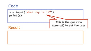 Code
Result
s = input('What day is it?')
print(s)
This is the question
(prompt) to ask the user
 
