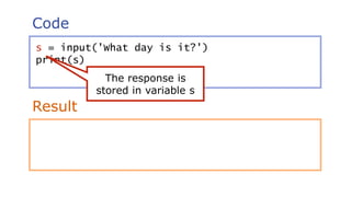 Code
Result
s = input('What day is it?')
print(s)
The response is
stored in variable s
 