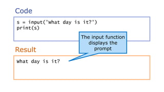 Code
Result
s = input('What day is it?')
print(s)
The input function
displays the
prompt
What day is it?
 