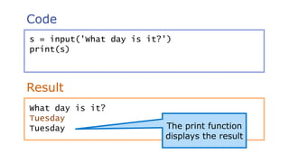 Code
Result
s = input('What day is it?')
print(s)
The print function
displays the result
What day is it?
Tuesday
Tuesday
 