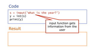 Code
Result
s = input('What is the year?')
y = int(s)
print(y)
input function gets
information from the
user
 