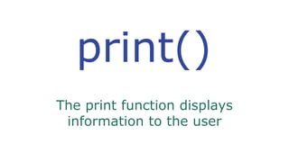 print()
The print function displays
information to the user
 