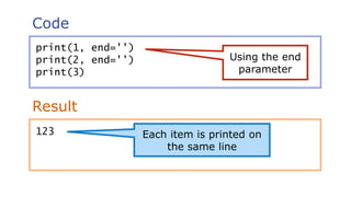 Code
Result
print(1, end='')
print(2, end='')
print(3)
123 Each item is printed on
the same line
Using the end
parameter
 