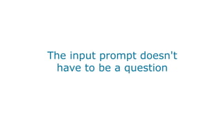 The input prompt doesn't
have to be a question
 