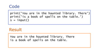 Code
Result
print('You are in the haunted library. There')
print('is a book of spells on the table.')
s = input()
You are in the haunted library. There
is a book of spells on the table.
 