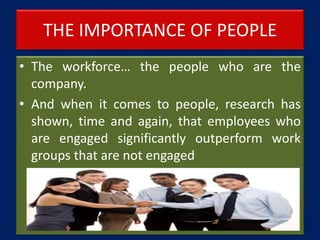 THE IMPORTANCE OF PEOPLE
• The workforce… the people who are the
company.
• And when it comes to people, research has
shown, time and again, that employees who
are engaged significantly outperform work
groups that are not engaged
 