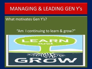 MANAGING & LEADING GEN Y’s
What motivates Gen Y’s?
“Am I continuing to learn & grow?"
 