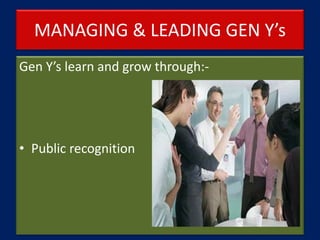 MANAGING & LEADING GEN Y’s
Gen Y’s learn and grow through:-
• Public recognition
 
