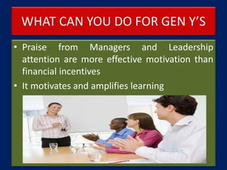 WHAT CAN YOU DO FOR GEN Y’S
• Praise from Managers and Leadership
attention are more effective motivation than
financial incentives
• It motivates and amplifies learning
 