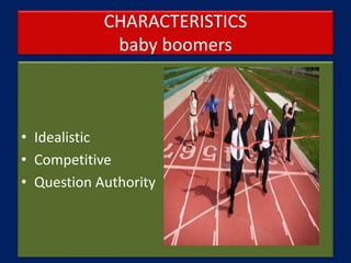 CHARACTERISTICS
baby boomers
• Idealistic
• Competitive
• Question Authority
 