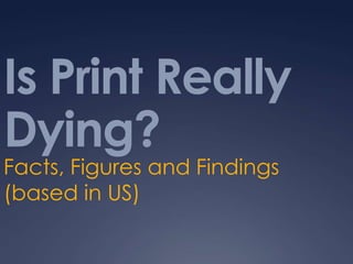 Is Print Really
Dying?
Facts, Figures and Findings
(based in US)
 