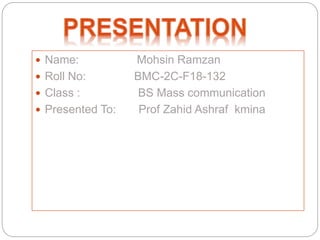  Name: Mohsin Ramzan
 Roll No: BMC-2C-F18-132
 Class : BS Mass communication
 Presented To: Prof Zahid Ashraf kmina
 