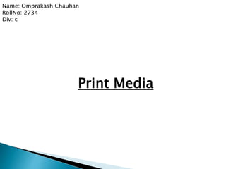 Print Media
Name: Omprakash Chauhan
RollNo: 2734
Div: c
 