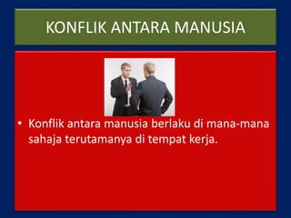 KONFLIK ANTARA MANUSIA
• Konflik antara manusia berlaku di mana-mana
sahaja terutamanya di tempat kerja.
 