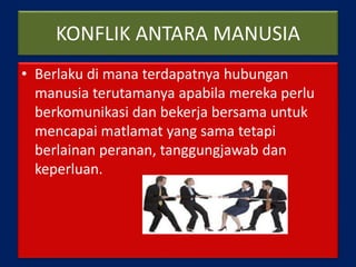 KONFLIK ANTARA MANUSIA
• Berlaku di mana terdapatnya hubungan
manusia terutamanya apabila mereka perlu
berkomunikasi dan bekerja bersama untuk
mencapai matlamat yang sama tetapi
berlainan peranan, tanggungjawab dan
keperluan.
 