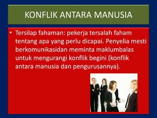 KONFLIK ANTARA MANUSIA
• Tersilap fahaman: pekerja tersalah faham
tentang apa yang perlu dicapai. Penyelia mesti
berkomunikasidan meminta maklumbalas
untuk mengurangi konflik begini (konflik
antara manusia dan pengurusannya).
 