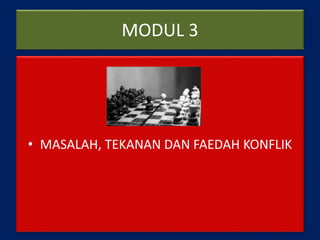 MODUL 3
• MASALAH, TEKANAN DAN FAEDAH KONFLIK
 