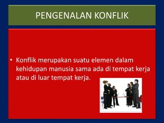 PENGENALAN KONFLIK
• Konflik merupakan suatu elemen dalam
kehidupan manusia sama ada di tempat kerja
atau di luar tempat kerja.
 