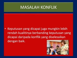 MASALAH KONFLIK
• Keputusan yang dicapai juga mungkin lebih
rendah kualitinya berbanding keputusan yang
dicapai daripada konflik yang diselesaikan
dengan baik.
 