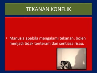 TEKANAN KONFLIK
• Manusia apabila mengalami tekanan, boleh
menjadi tidak tenteram dan sentiasa risau.
 