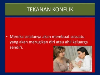 TEKANAN KONFLIK
• Mereka selalunya akan membuat sesuatu
yang akan merugikan diri atau ahli keluarga
sendiri.
 