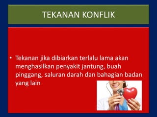 TEKANAN KONFLIK
• Tekanan jika dibiarkan terlalu lama akan
menghasilkan penyakit jantung, buah
pinggang, saluran darah dan bahagian badan
yang lain
 