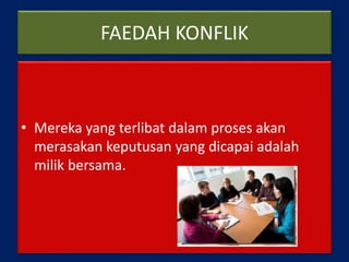 FAEDAH KONFLIK
• Mereka yang terlibat dalam proses akan
merasakan keputusan yang dicapai adalah
milik bersama.
 