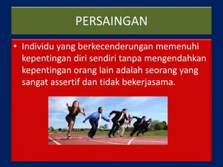 PERSAINGAN
• Individu yang berkecenderungan memenuhi
kepentingan diri sendiri tanpa mengendahkan
kepentingan orang lain adalah seorang yang
sangat assertif dan tidak bekerjasama.
 