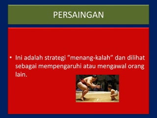 PERSAINGAN
• Ini adalah strategi ”menang-kalah” dan dilihat
sebagai mempengaruhi atau mengawal orang
lain.
 
