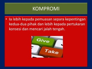 KOMPROMI
• Ia lebih kepada pemuasan separa kepentingan
kedua-dua pihak dan lebih kepada pertukaran
konsesi dan mencari jalah tengah.
 